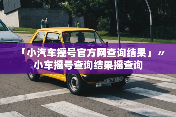「小汽车摇号官方网查询结果」〃小车摇号查询结果摇查询 「小汽车摇号官方网查询结果」〃小车摇号查询结果摇查询