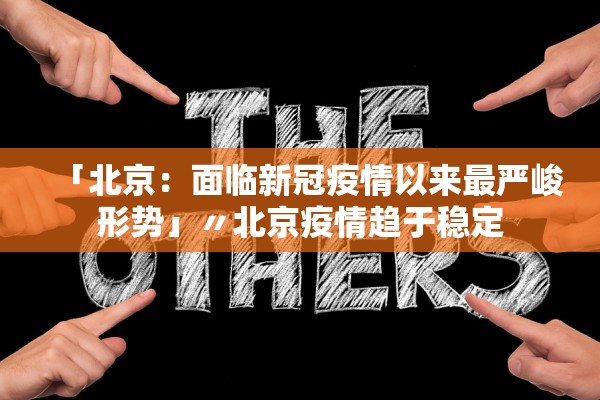 「北京:面临新冠疫情以来最严峻形势」〃北京疫情趋于稳定 「北京:面临新冠疫情以来最严峻形势」〃北京疫情趋于稳定