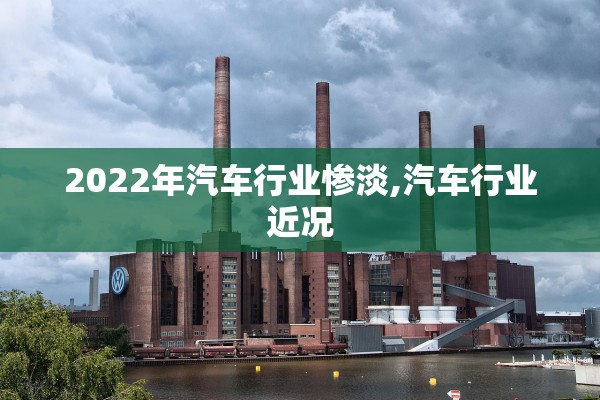 2022年汽车行业惨淡,汽车行业近况 2022年汽车行业惨淡,汽车行业近况