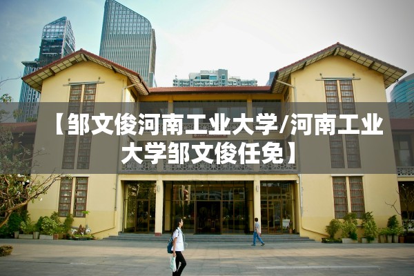 【邹文俊河南工业大学/河南工业大学邹文俊任免】