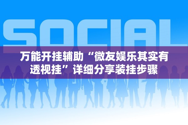 万能开挂辅助“微友娱乐其实有透视挂	”详细分享装挂步骤