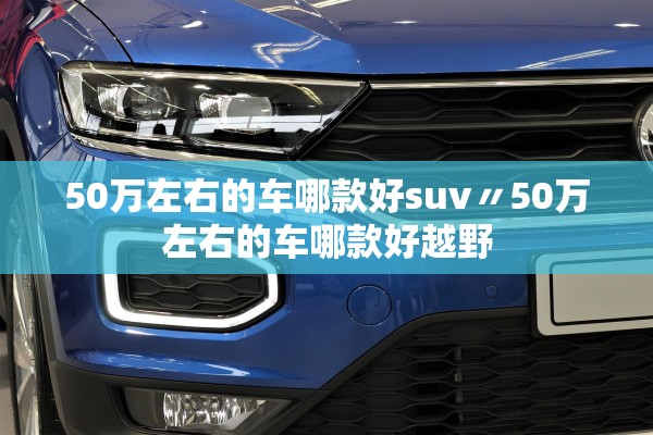 50万左右的车哪款好suv〃50万左右的车哪款好越野 50万左右的车哪款好suv〃50万左右的车哪款好越野