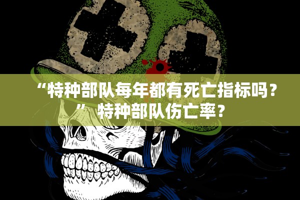 “特种部队每年都有死亡指标吗？” 特种部队伤亡率？