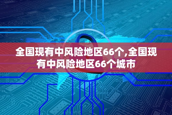 全国现有中风险地区66个,全国现有中风险地区66个城市 全国现有中风险地区66个,全国现有中风险地区66个城市