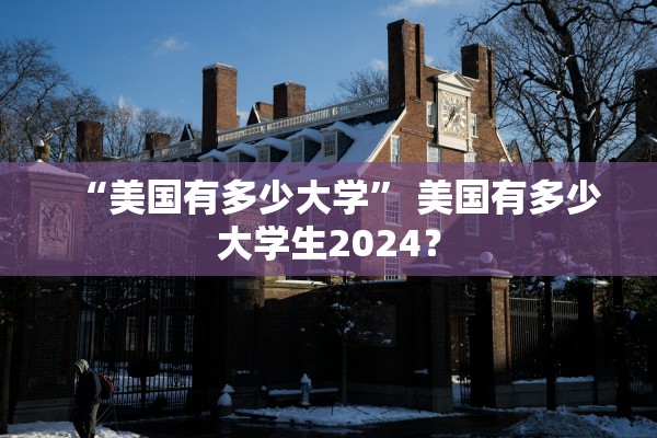 “美国有多少大学” 美国有多少大学生2024？