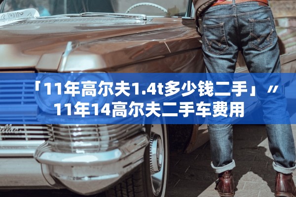 「11年高尔夫1.4t多少钱二手」〃11年14高尔夫二手车费用 「11年高尔夫1.4t多少钱二手」〃11年14高尔夫二手车费用