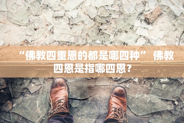 “佛教四重恩的都是哪四种” 佛教四恩是指哪四恩？