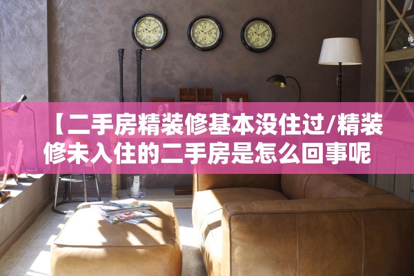 【二手房精装修基本没住过/精装修未入住的二手房是怎么回事呢】 【二手房精装修基本没住过/精装修未入住的二手房是怎么回事呢】