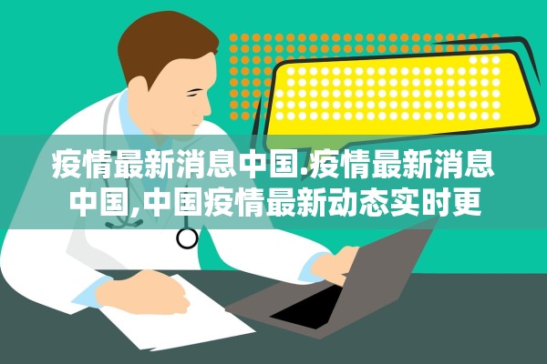 疫情最新消息中国.疫情最新消息中国,中国疫情最新动态实时更