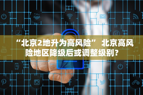 “北京2地升为高风险” 北京高风险地区降级后或调整级别？
