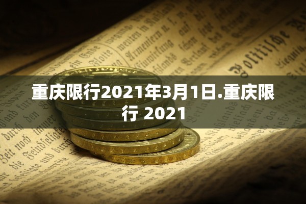 重庆限行2021年3月1日.重庆限行 2021 重庆限行2021年3月1日.重庆限行 2021