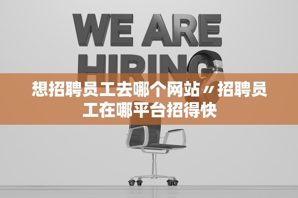 想招聘员工去哪个网站〃招聘员工在哪平台招得快 想招聘员工去哪个网站〃招聘员工在哪平台招得快