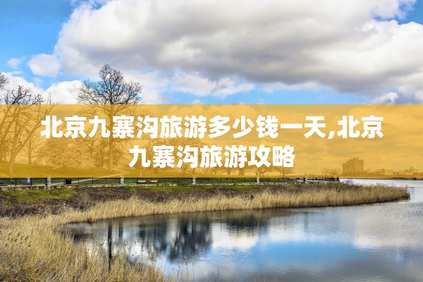 北京九寨沟旅游多少钱一天,北京九寨沟旅游攻略 北京九寨沟旅游多少钱一天,北京九寨沟旅游攻略
