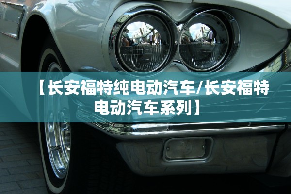 【长安福特纯电动汽车/长安福特电动汽车系列】 【长安福特纯电动汽车/长安福特电动汽车系列】