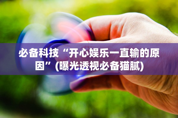 必备科技“开心娱乐一直输的原因”(曝光透视必备猫腻)