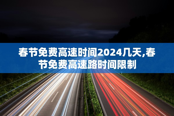 春节免费高速时间2024几天,春节免费高速路时间限制 春节免费高速时间2024几天,春节免费高速路时间限制