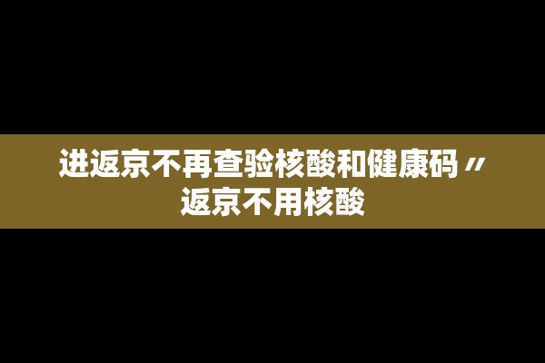 进返京不再查验核酸和健康码〃返京不用核酸 进返京不再查验核酸和健康码〃返京不用核酸
