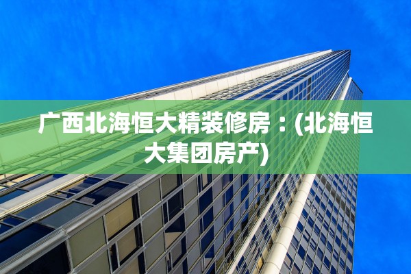 广西北海恒大精装修房︰(北海恒大集团房产)