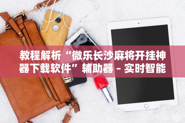 教程解析“微乐长沙麻将开挂神器下载软件”辅助器 – 实时智能回复