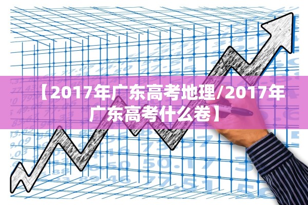 【2017年广东高考地理/2017年广东高考什么卷】 【2017年广东高考地理/2017年广东高考什么卷】
