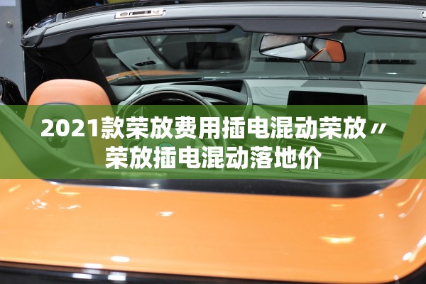 2021款荣放费用插电混动荣放〃荣放插电混动落地价