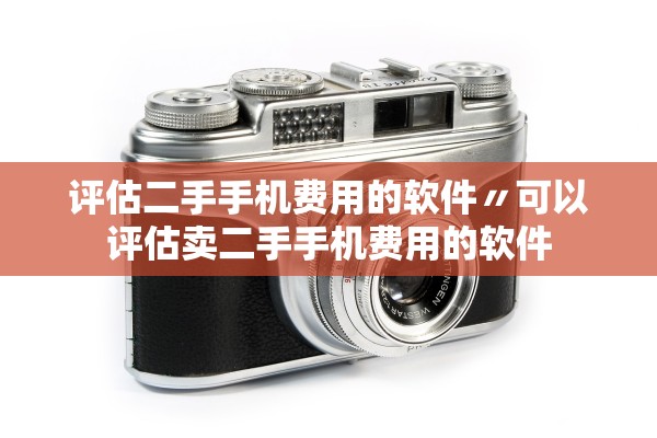 评估二手手机费用的软件〃可以评估卖二手手机费用的软件