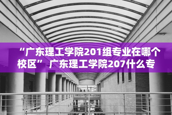 “广东理工学院201组专业在哪个校区” 广东理工学院207什么专业？