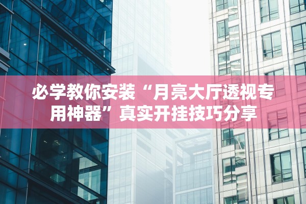 必学教你安装“月亮大厅透视专用神器”真实开挂技巧分享