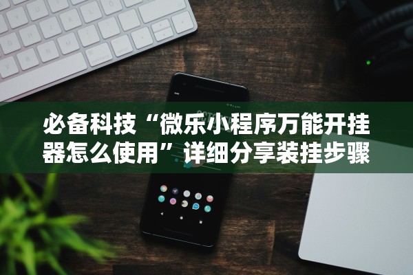 必备科技“微乐小程序万能开挂器怎么使用”详细分享装挂步骤教程