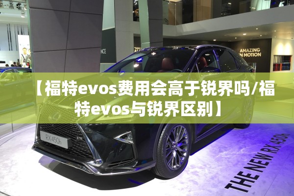 【福特evos费用会高于锐界吗/福特evos与锐界区别】 【福特evos费用会高于锐界吗/福特evos与锐界区别】