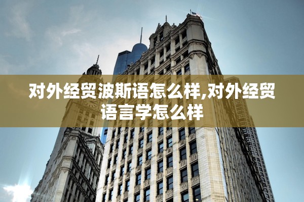 对外经贸波斯语怎么样,对外经贸语言学怎么样 对外经贸波斯语怎么样,对外经贸语言学怎么样