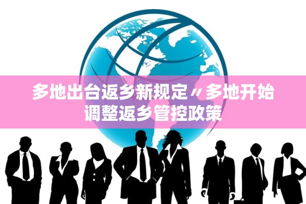 多地出台返乡新规定〃多地开始调整返乡管控政策 多地出台返乡新规定〃多地开始调整返乡管控政策