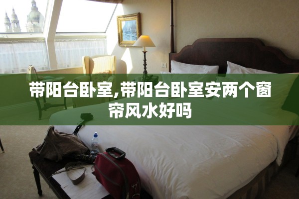 带阳台卧室,带阳台卧室安两个窗帘风水好吗 带阳台卧室,带阳台卧室安两个窗帘风水好吗