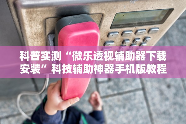 科普实测“微乐透视辅助器下载安装”科技辅助神器手机版教程