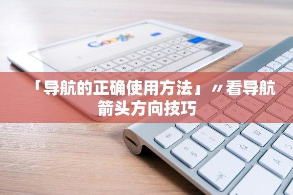 「导航的正确使用方法」〃看导航箭头方向技巧 「导航的正确使用方法」〃看导航箭头方向技巧