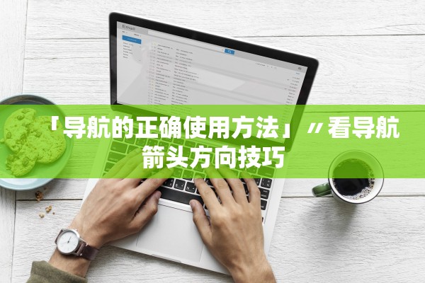 「导航的正确使用方法」〃看导航箭头方向技巧 「导航的正确使用方法」〃看导航箭头方向技巧