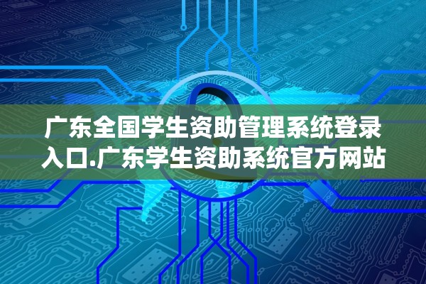 广东全国学生资助管理系统登录入口.广东学生资助系统官方网站