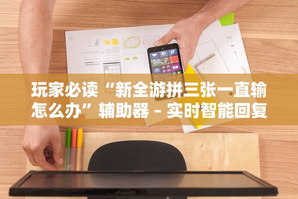 玩家必读“新全游拼三张一直输怎么办”辅助器 – 实时智能回复