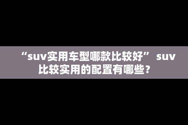 “suv实用车型哪款比较好” suv比较实用的配置有哪些？