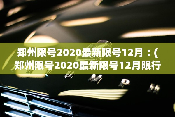 郑州限号2020最新限号12月︰(郑州限号2020最新限号12月限行处罚)