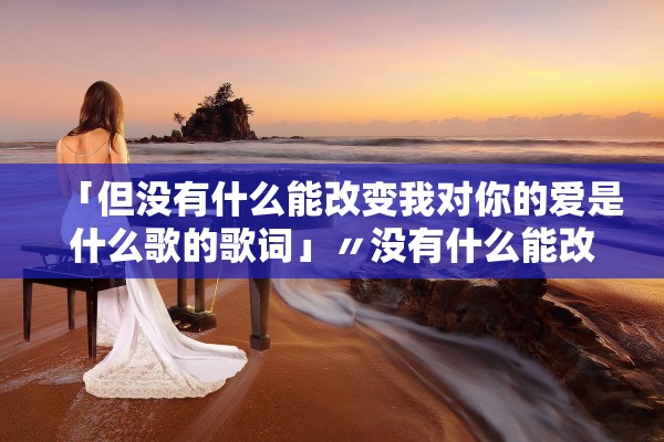 「但没有什么能改变我对你的爱是什么歌的歌词」〃没有什么能改变我对你的爱怎么翻译
