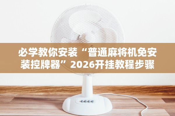 必学教你安装“普通麻将机免安装控牌器”2026开挂教程步骤