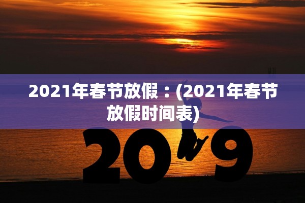 2021年春节放假︰(2021年春节放假时间表)