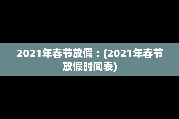 2021年春节放假︰(2021年春节放假时间表)