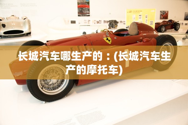 长城汽车哪生产的︰(长城汽车生产的摩托车) 长城汽车哪生产的︰(长城汽车生产的摩托车)