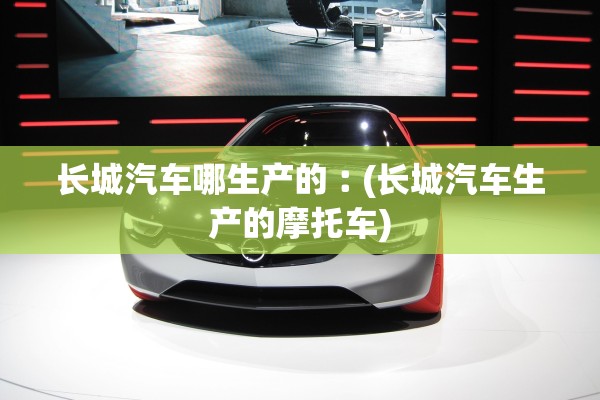 长城汽车哪生产的︰(长城汽车生产的摩托车) 长城汽车哪生产的︰(长城汽车生产的摩托车)