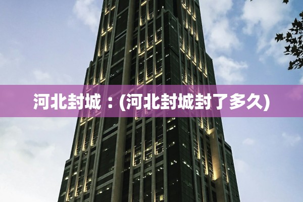 河北封城︰(河北封城封了多久)