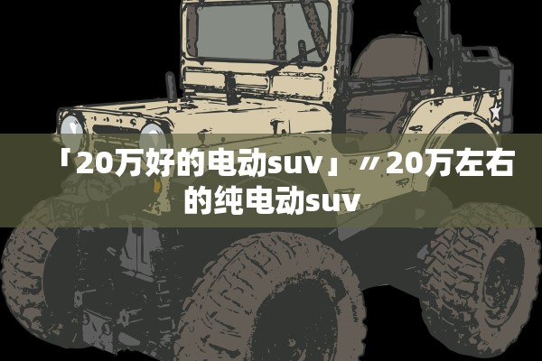 「20万好的电动suv」〃20万左右的纯电动suv