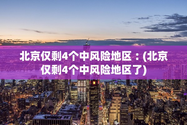北京仅剩4个中风险地区︰(北京仅剩4个中风险地区了)