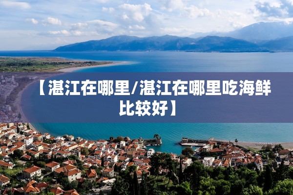 【湛江在哪里/湛江在哪里吃海鲜比较好】 【湛江在哪里/湛江在哪里吃海鲜比较好】